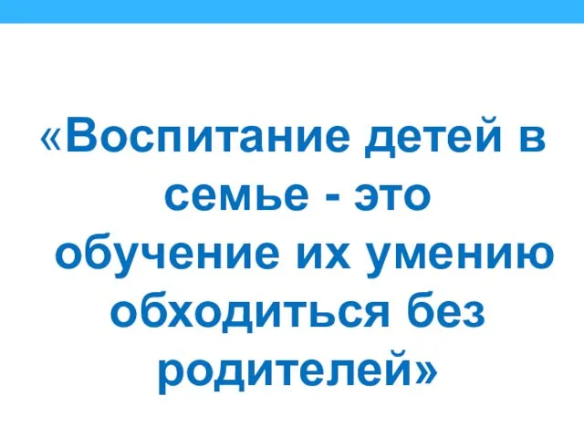 «Воспитание детей в семье - это обучение их умению обходиться без родителей»