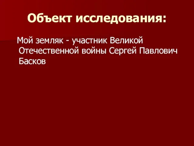 Объект исследования: Мой земляк - участник Великой Отечественной войны Сергей Павлович Басков