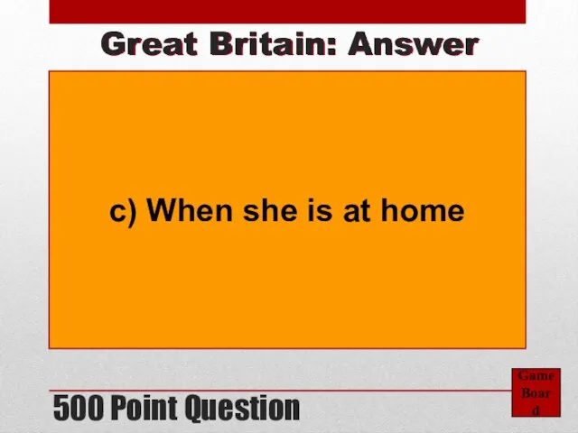 500 Point Question Game Board Great Britain: Answer c) When she is at home