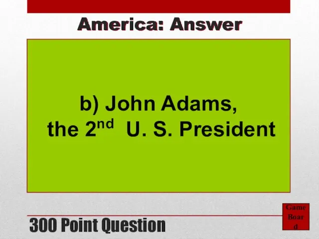 300 Point Question Game Board America: Answer b) John Adams, the 2nd U. S. President