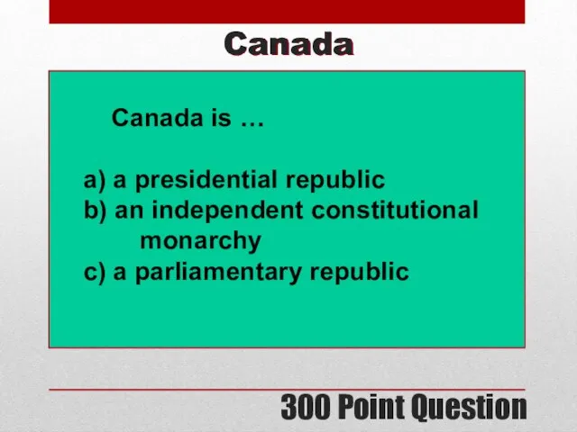 300 Point Question Canada Canada is … a) a presidential republic