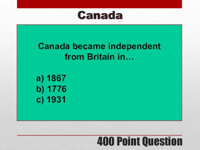 400 Point Question Canada Canada became independent from Britain in… a) 1867 b) 1776 c) 1931