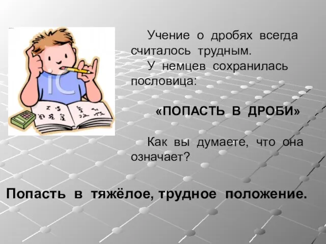 Учение о дробях всегда считалось трудным. У немцев сохранилась пословица: «ПОПАСТЬ