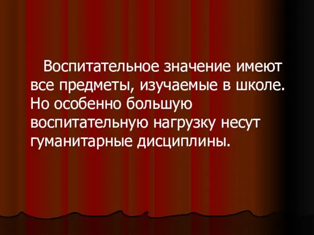 Воспитательное значение имеют все предметы, изучаемые в школе. Но особенно большую воспитательную нагрузку несут гуманитарные дисциплины.