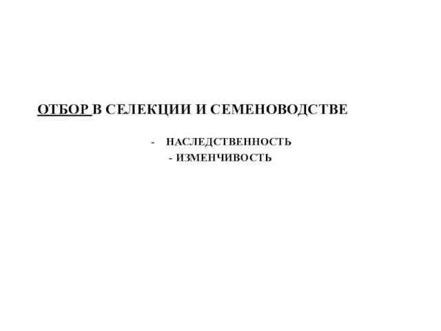 ОТБОР В СЕЛЕКЦИИ И СЕМЕНОВОДСТВЕ НАСЛЕДСТВЕННОСТЬ - ИЗМЕНЧИВОСТЬ