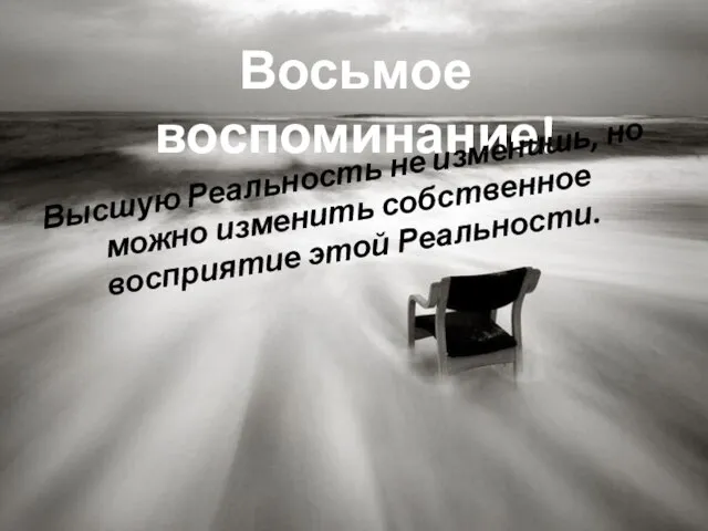 Восьмое воспоминание! Высшую Реальность не изменишь, но можно изменить собственное восприятие этой Реальности.