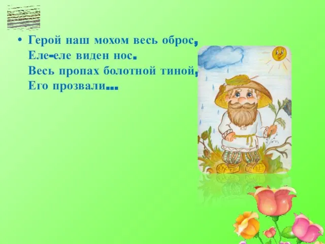 Герой наш мохом весь оброс, Еле-еле виден нос. Весь пропах болотной тиной, Его прозвали...