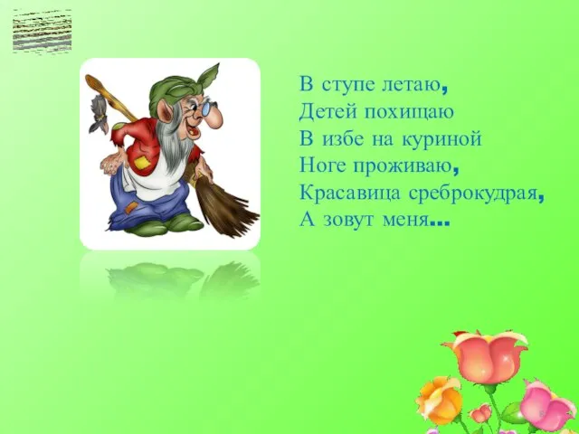 В ступе летаю, Детей похищаю В избе на куриной Ноге проживаю, Красавица среброкудрая, А зовут меня...