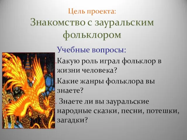 Цель проекта: Знакомство с зауральским фольклором Учебные вопросы: Какую роль играл