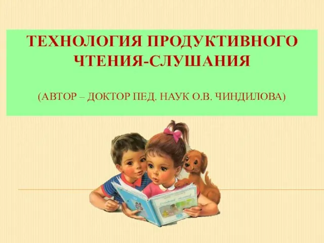 ТЕХНОЛОГИЯ ПРОДУКТИВНОГО ЧТЕНИЯ-СЛУШАНИЯ (АВТОР – ДОКТОР ПЕД. НАУК О.В. ЧИНДИЛОВА)