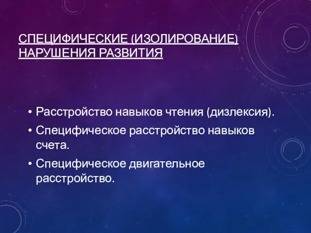 СПЕЦИФИЧЕСКИЕ (ИЗОЛИРОВАНИЕ) НАРУШЕНИЯ РАЗВИТИЯ Расстройство навыков чтения (дизлексия). Специфическое расстройство навыков счета. Специфическое двигательное расстройство.