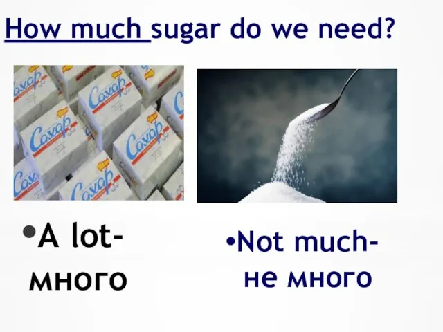 How much sugar do we need? A lot- много Not much- не много