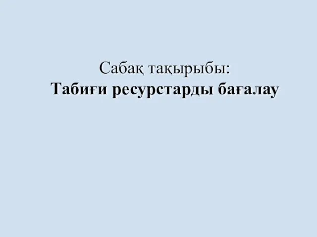 Сабақ тақырыбы: Табиғи ресурстарды бағалау