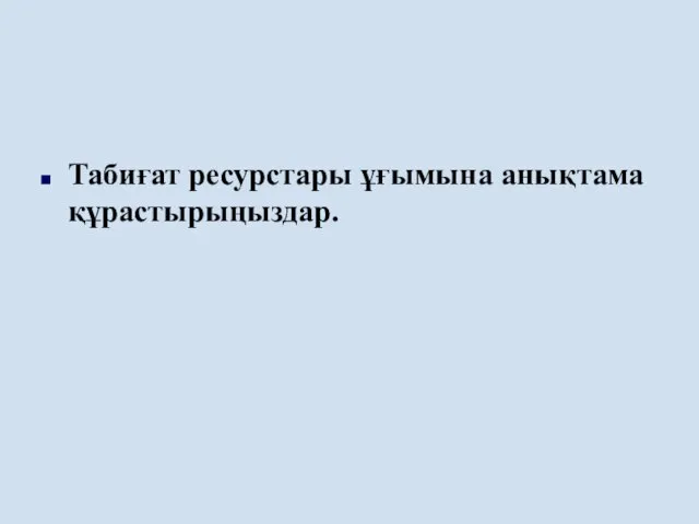 Табиғат ресурстары ұғымына анықтама құрастырыңыздар.