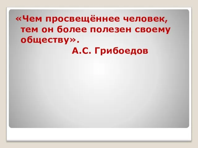 «Чем просвещённее человек, тем он более полезен своему обществу». А.С. Грибоедов