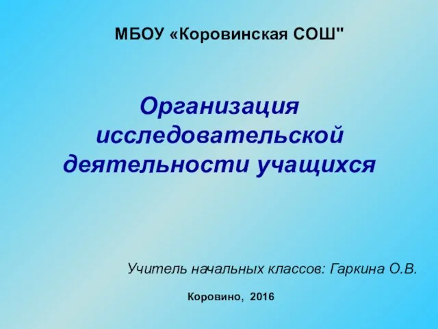 МБОУ «Коровинская СОШ" Организация исследовательской деятельности учащихся Учитель начальных классов: Гаркина О.В. Коровино, 2016