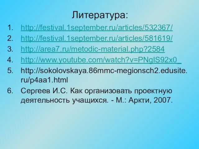 Литература: http://festival.1september.ru/articles/532367/ http://festival.1september.ru/articles/581619/ http://area7.ru/metodic-material.php?2584 http://www.youtube.com/watch?v=PNgIS92x0_ http://sokolovskaya.86mmc-megionsch2.edusite.ru/p4aa1.html Сергеев И.С. Как организовать проектную