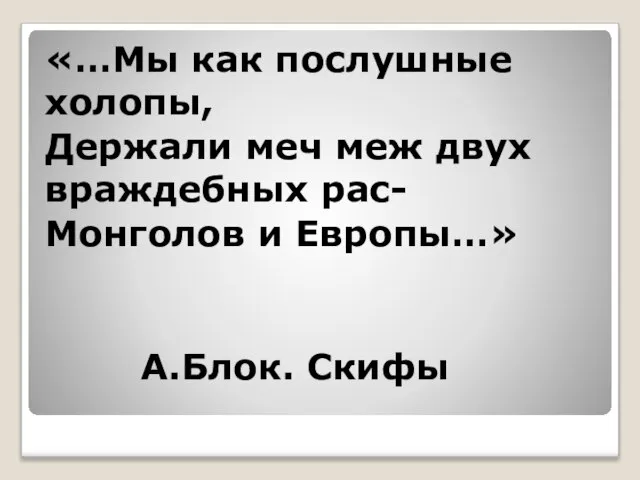 «…Мы как послушные холопы, Держали меч меж двух враждебных рас- Монголов и Европы…» А.Блок. Скифы