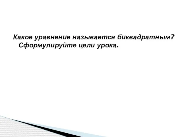 Какое уравнение называется биквадратным? Сформулируйте цели урока.