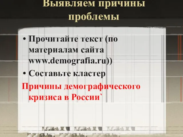 Выявляем причины проблемы Прочитайте текст (по материалам сайта www.demografia.ru)) Составьте кластер Причины демографического кризиса в России`