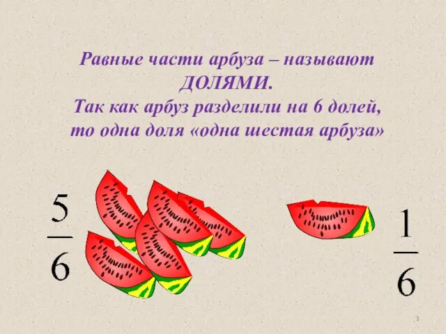 Равные части арбуза – называют ДОЛЯМИ. Так как арбуз разделили на