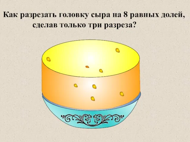 Как разрезать головку сыра на 8 равных долей, сделав только три разреза?