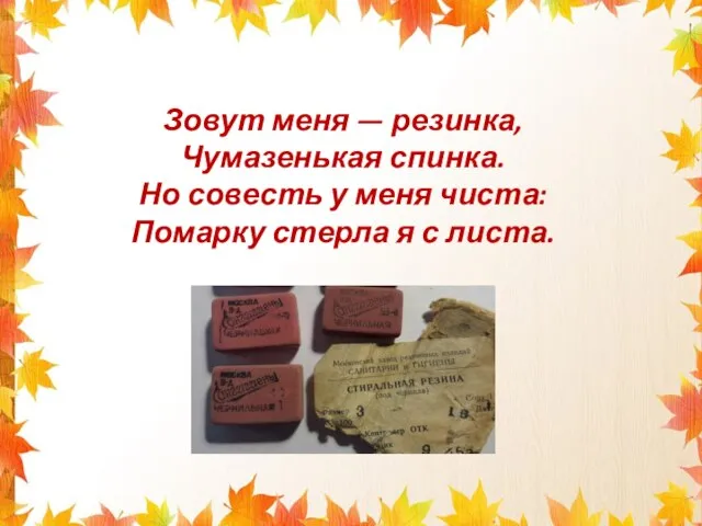 Зовут меня — резинка, Чумазенькая спинка. Но совесть у меня чиста: Помарку стерла я с листа.