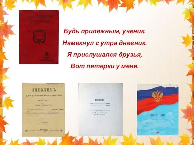 Будь прилежным, ученик. Намекнул с утра дневник. Я прислушался друзья, Вот пятерки у меня.