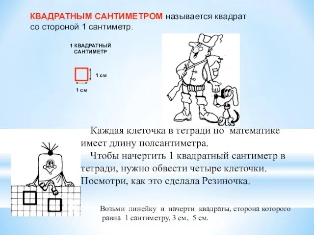 КВАДРАТНЫМ САНТИМЕТРОМ называется квадрат со стороной 1 сантиметр. Возьми линейку и