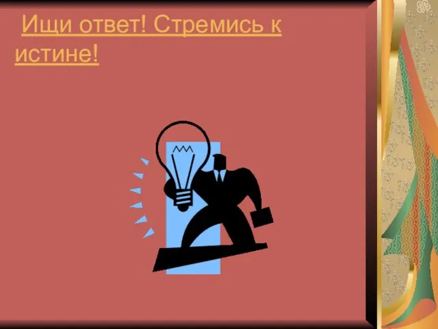 Ищи ответ! Стремись к истине!