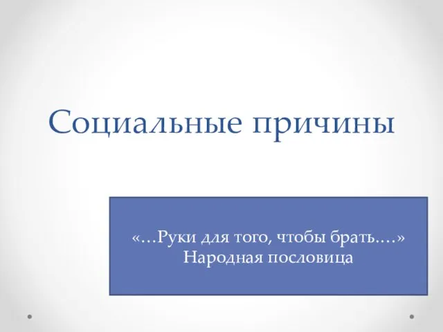 Социальные причины «…Руки для того, чтобы брать.…» Народная пословица