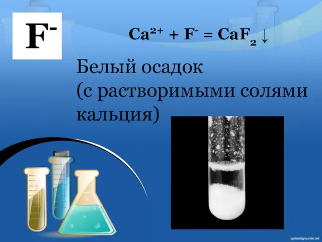 F- Белый осадок (с растворимыми солями кальция) Ca2+ + F- = CaF2 ↓