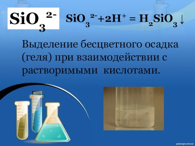 SiO32- SiO32-+2Н+ = Н2SiO3 ↓ Выделение бесцветного осадка (геля) при взаимодействии с растворимыми кислотами.