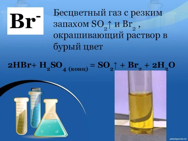 Br- 2HBr+ H2SO4 (конц) = SO2↑ + Br2 + 2H2O Бесцветный