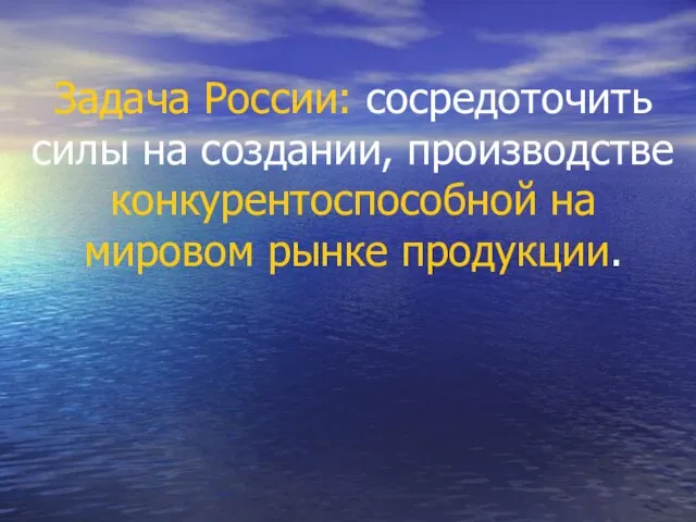 Задача России: сосредоточить силы на создании, производстве конкурентоспособной на мировом рынке продукции.