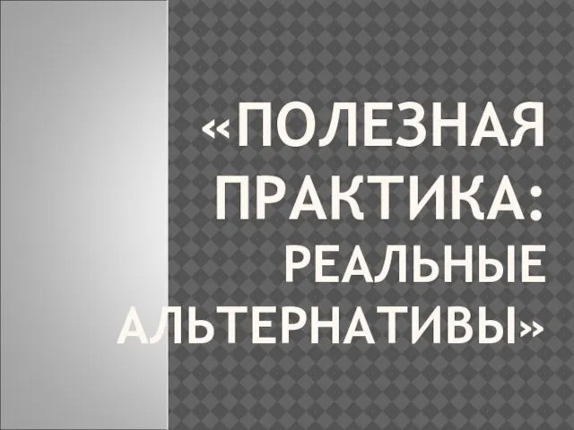 «ПОЛЕЗНАЯ ПРАКТИКА: РЕАЛЬНЫЕ АЛЬТЕРНАТИВЫ»