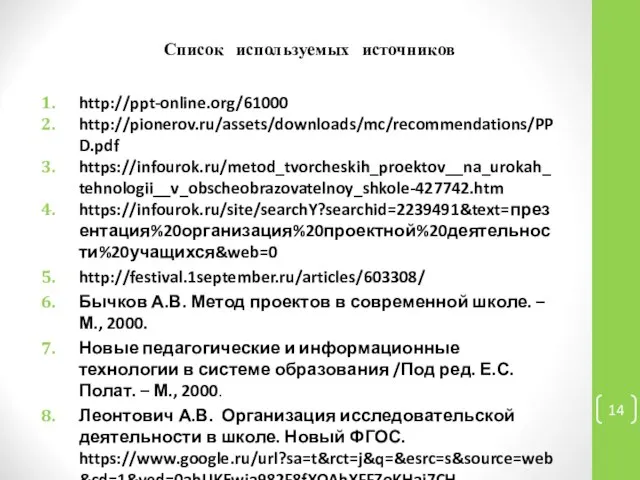 Список используемых источников http://ppt-online.org/61000 http://pionerov.ru/assets/downloads/mc/recommendations/PPD.pdf https://infourok.ru/metod_tvorcheskih_proektov__na_urokah_tehnologii__v_obscheobrazovatelnoy_shkole-427742.htm https://infourok.ru/site/searchY?searchid=2239491&text=презентация%20организация%20проектной%20деятельности%20учащихся&web=0 http://festival.1september.ru/articles/603308/ Бычков А.В. Метод