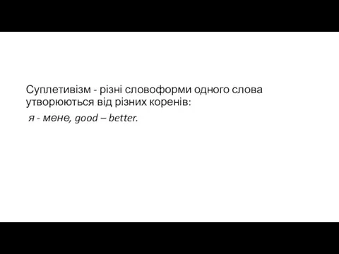 Суплетивізм - різні словоформи одного слова утворюються від різних коренів: я - мене, good – better.