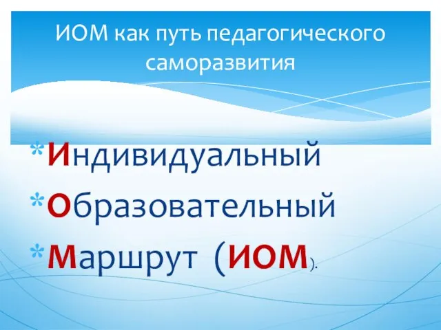 Индивидуальный Образовательный Маршрут (ИОМ). ИОМ как путь педагогического саморазвития