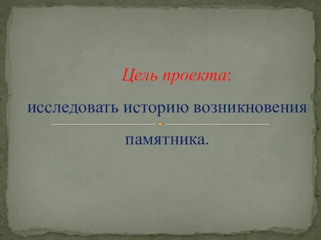 Цель проекта: исследовать историю возникновения памятника.