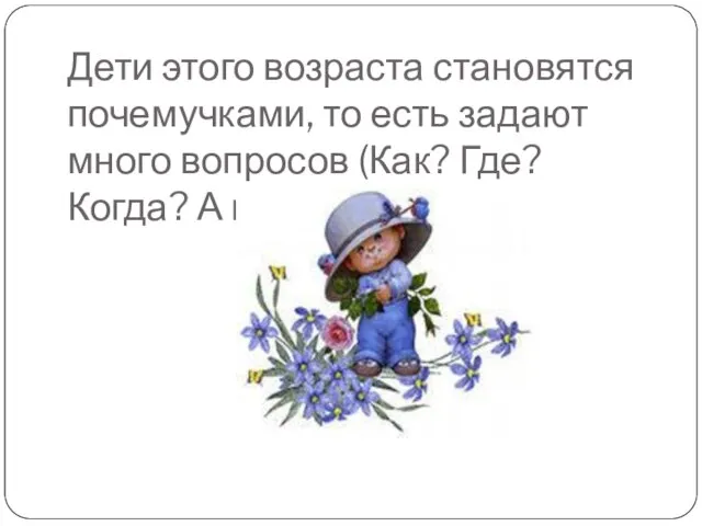 Дети этого возраста становятся почемучками, то есть задают много вопросов (Как? Где? Когда? А куда?).