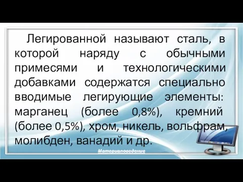 Легированной называют сталь, в которой наряду с обычными примесями и технологическими