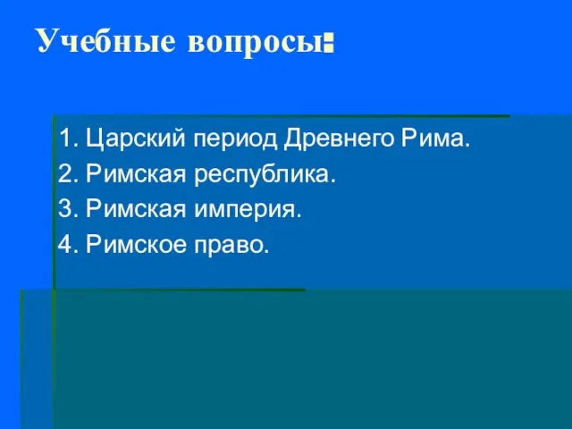 Учебные вопросы: 1. Царский период Древнего Рима. 2. Римская республика. 3. Римская империя. 4. Римское право.