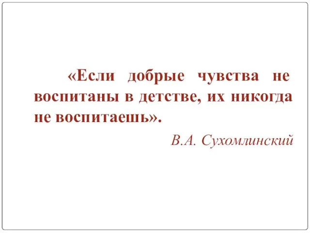 «Если добрые чувства не воспитаны в детстве, их никогда не воспитаешь». В.А. Сухомлинский