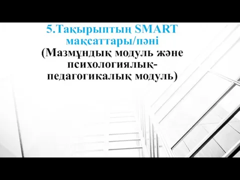 5.Тақырыптың SMART мақсаттары/пәні (Мазмұндық модуль және психологиялық-педагогикалық модуль)