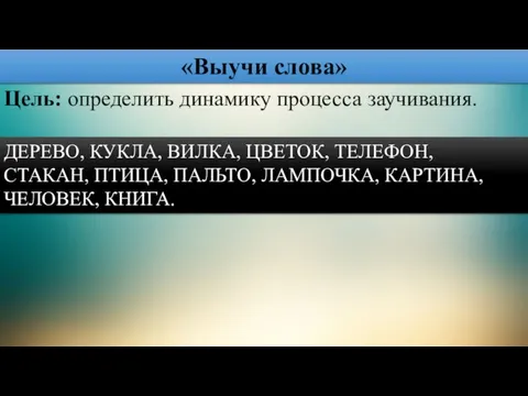 «Выучи слова» Цель: определить динамику про­цесса заучивания. ДЕРЕВО, КУКЛА, ВИЛКА, ЦВЕТОК,