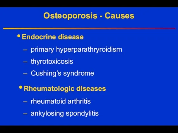 Osteoporosis - Causes Endocrine disease primary hyperparathryroidism thyrotoxicosis Cushing’s syndrome Rheumatologic diseases rheumatoid arthritis ankylosing spondylitis