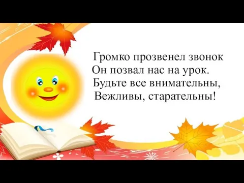 Громко прозвенел звонок Он позвал нас на урок. Будьте все внимательны, Вежливы, старательны!