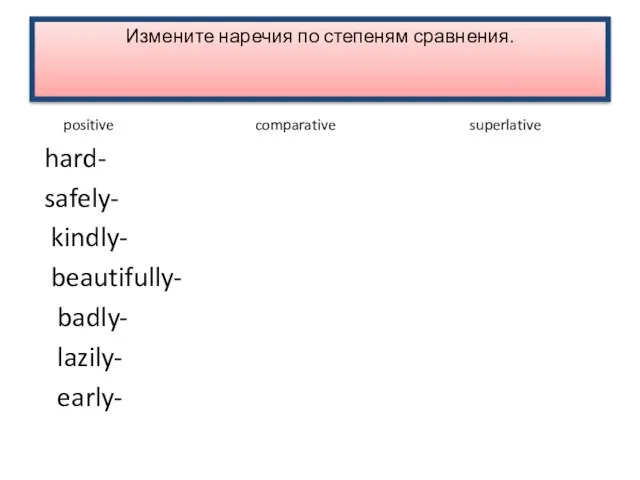 Измените наречия по степеням сравнения. positive comparative superlative hard- safely- kindly- beautifully- badly- lazily- early-