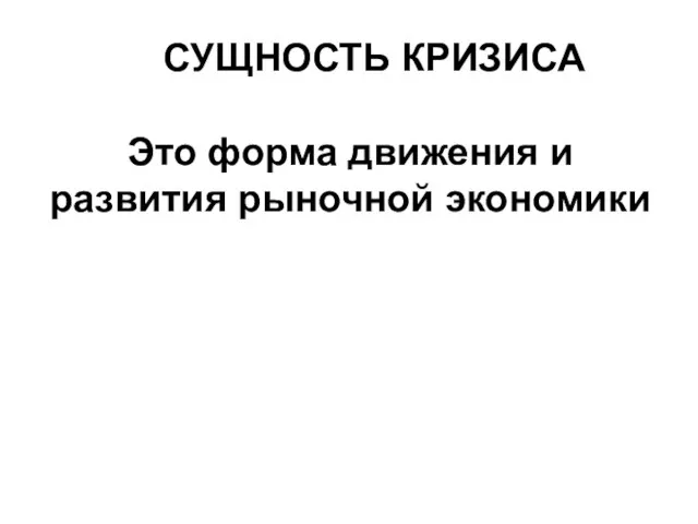 СУЩНОСТЬ КРИЗИСА Это форма движения и развития рыночной экономики